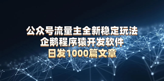 公众号流量主全新稳定玩法 企鹅程序猿开发软件 日发1000篇文章 无需AI改写-腾渊论坛