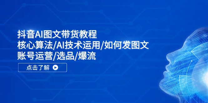 抖音AI图文带货教程：核心算法/AI技术运用/如何发图文/账号运营/选品/爆流-腾渊网创