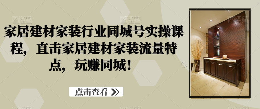 家居建材家装行业同城号实操课程，直击家居建材家装流量特点，玩赚同城！-腾渊论坛