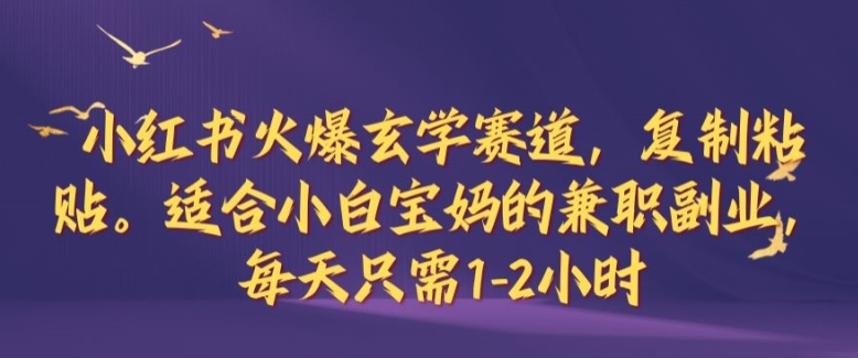 小红书火爆玄学赛道，复制粘贴，适合小白宝妈的兼职副业，每天只需1-2小时【揭秘】-腾渊网创
