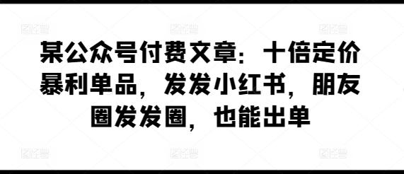 某公众号付费文章：十倍定价暴利单品，发发小红书，朋友圈发发圈，也能出单-腾渊论坛