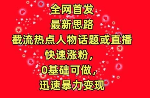 全网首发，截流热点人物话题或直播，快速涨粉，0基础可做，迅速暴力变现【揭秘】-腾渊论坛