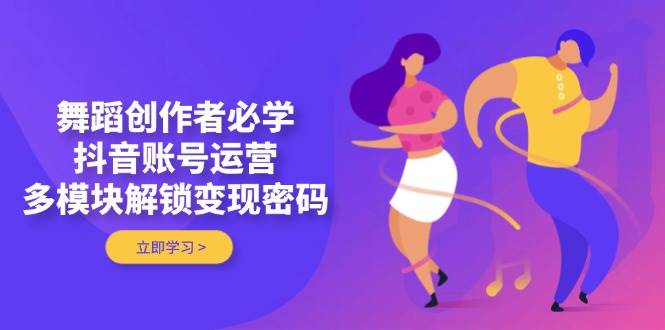 舞蹈创作者必学，抖音账号运营，多模块解锁变现密码-腾渊论坛