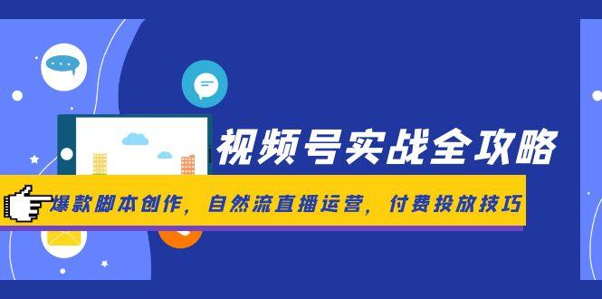 视频号实战全攻略，爆款脚本创作，自然流直播运营，付费投放技巧-腾渊论坛