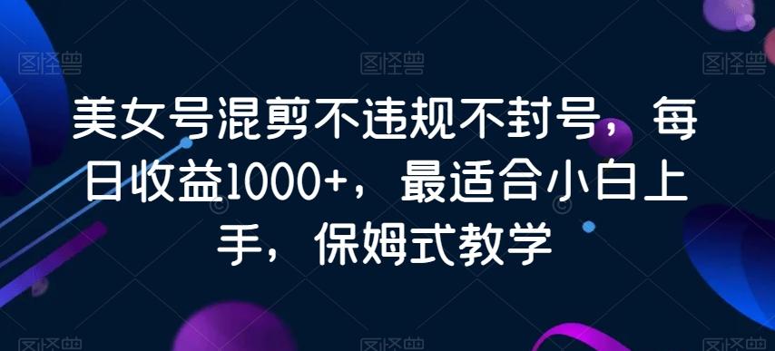 美女号混剪不违规不封号，每日收益1000+，最适合小白上手，保姆式教学-腾渊论坛