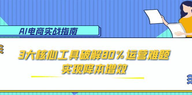 AI电商实战指南：3大核心工具破解80%运营难题，实现降本增效-腾渊网创