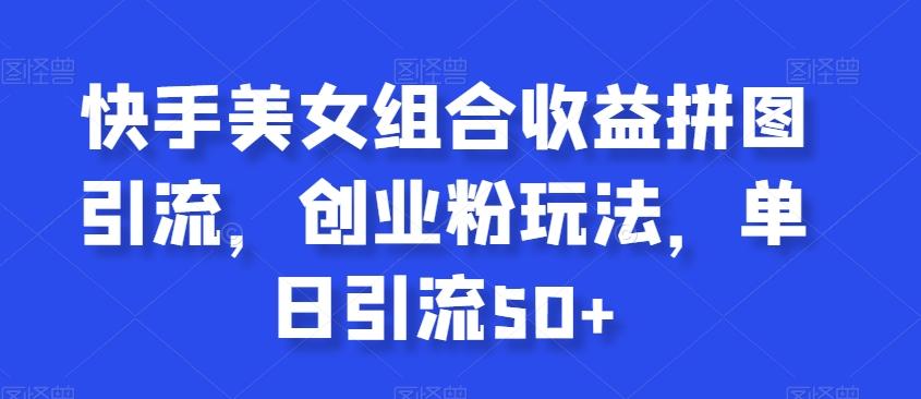 快手美女组合收益拼图引流，创业粉玩法，单日引流50+【揭秘】-腾渊论坛