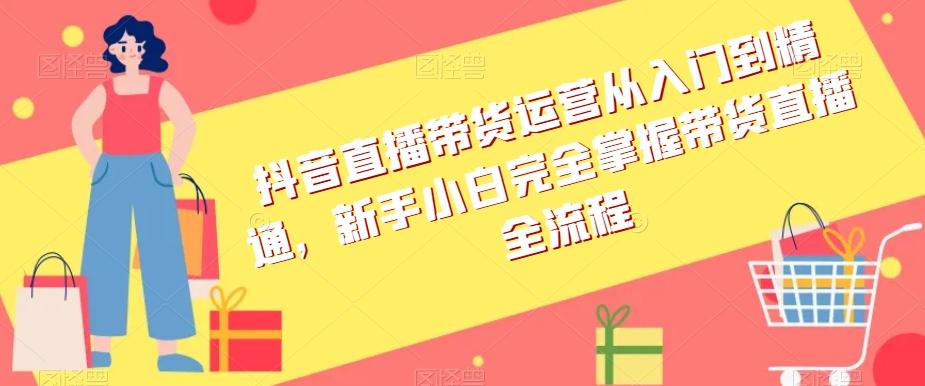 抖音直播带货运营从入门到精通，新手小白完全掌握带货直播全流程-腾渊网创