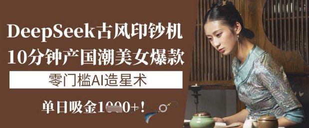 DeepSeek古风印钞机：10分钟产国潮美女爆款，单日吸金1k+，零门槛AI造星术-腾渊网创