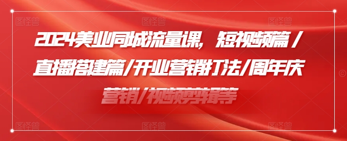 2024美业同城流量课，短视频篇 /直播搭建篇/开业营销打法/周年庆营销/视频剪辑等-腾渊网创