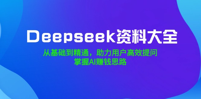 Deepseek资料大全，从基础到精通，助力用户高效提问，掌握AI赚钱思路-腾渊论坛