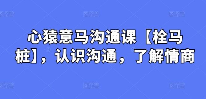 心猿意马沟通课【栓马桩】，认识沟通，了解情商-腾渊论坛