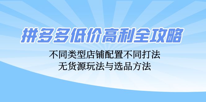 拼多多低价高利全攻略：不同类型店铺配置不同打法，无货源玩法与选品方法-腾渊网创