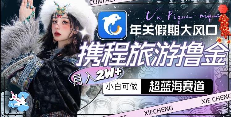 年关假期大风口，携程旅游撸金，超蓝海赛道,月入2w+【揭秘】-腾渊论坛