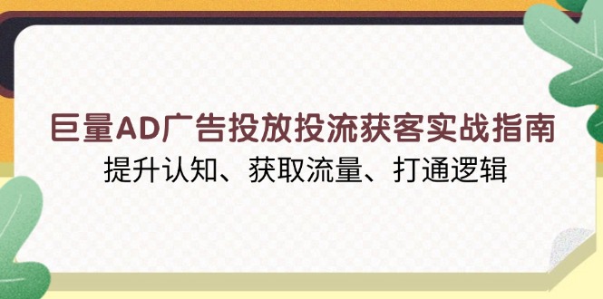 巨量AD广告投放投流获客实战指南，提升认知、获取流量、打通逻辑-腾渊网创