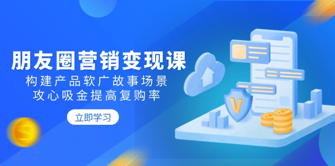 朋友圈营销变现课：构建产品软广故事场景，攻心吸金提高复购率-腾渊网创