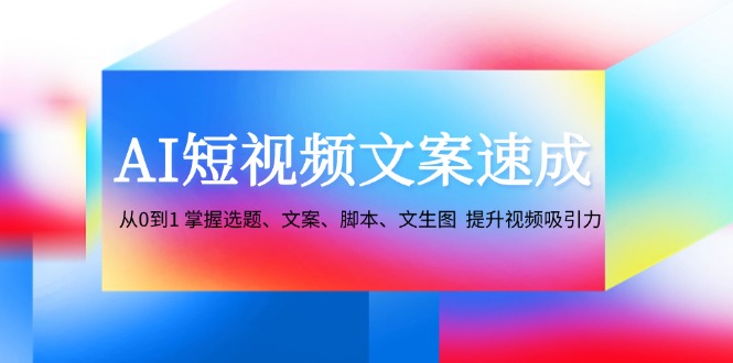 AI短视频文案速成：从0到1 掌握选题、文案、脚本、文生图 提升视频吸引力-腾渊网创