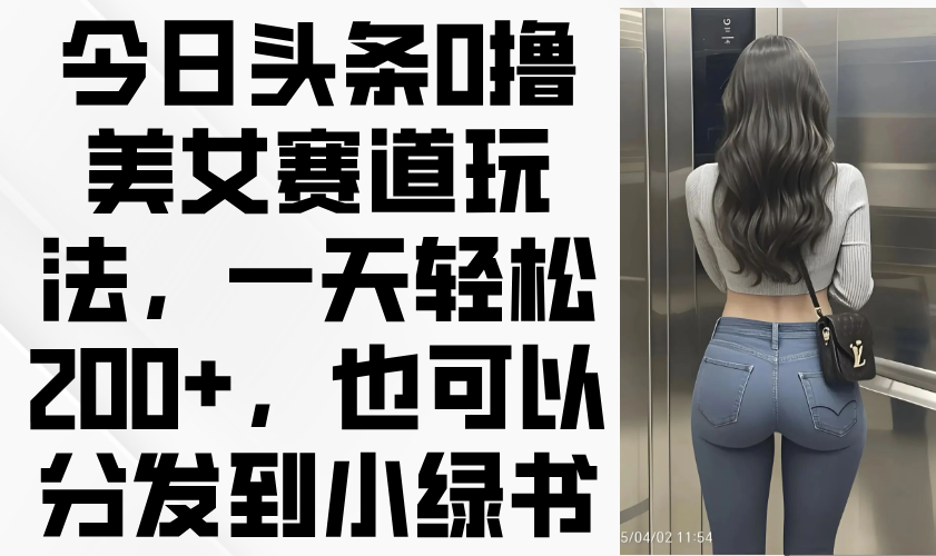 今日头条0撸美女赛道玩法，一天轻松200+，也可以分发到小绿书-腾渊网创
