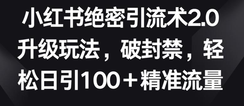 小红书绝密引流术2.0升级玩法，破封禁，轻松日引100+精准流量【揭秘】-腾渊网创