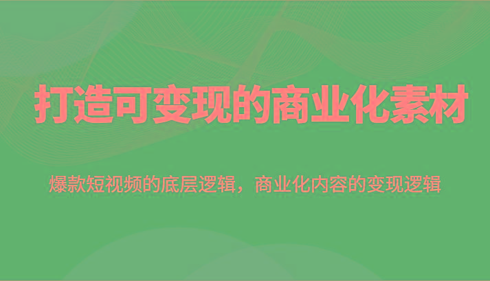 打造可变现的商业化素材，爆款短视频的底层逻辑，商业化内容的变现逻辑-腾渊网创