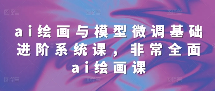 ai绘画与模型微调基础进阶系统课，非常全面ai绘画课(68节)-腾渊论坛