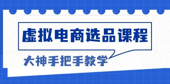 虚拟电商选品课程：解决选品难题，突破产品客单天花板，打造高利润电商-腾渊网创