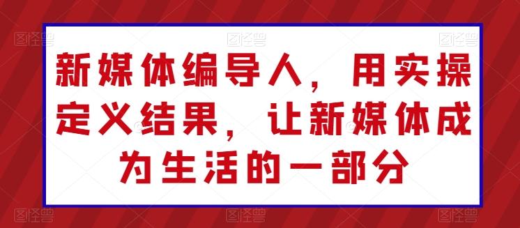 新媒体编导人，用实操定义结果，让新媒体成为生活的一部分-腾渊论坛