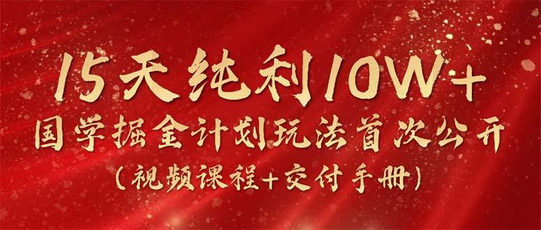 15天纯利10W+，国学掘金计划2024玩法全网首次公开(视频课程+交付手册-腾渊网创