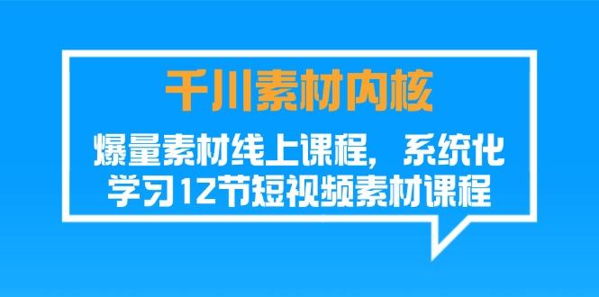 千川素材-内核，爆量素材线上课程，系统化学习12节短视频素材课程-腾渊论坛