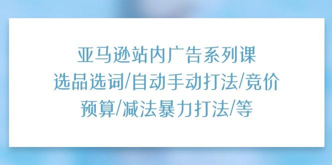 亚马逊站内广告系列课：选品选词/自动手动打法/竞价预算/减法暴力打法/等-腾渊网创