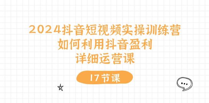 2024抖音短视频实操训练营：如何利用抖音盈利，详细运营课(17节视频课-腾渊网创