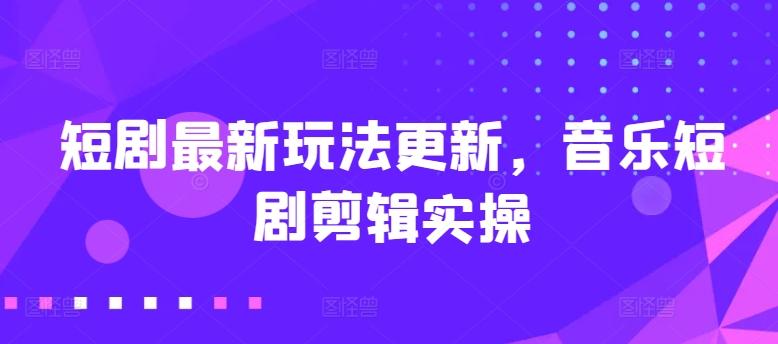 短剧最新玩法更新，音乐短剧剪辑实操【揭秘】-腾渊网创