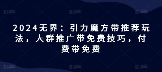 2024无界：引力魔方带推荐玩法，人群推广带免费技巧，付费带免费-腾渊论坛