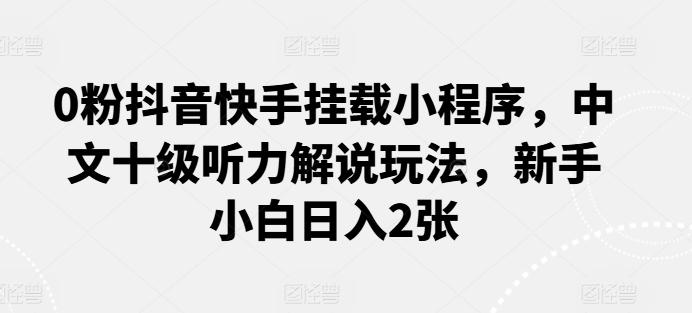 0粉抖音快手挂载小程序，中文十级听力解说玩法，新手小白日入2张-腾渊网创