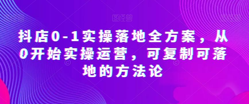 抖店0-1实操落地全方案，从0开始实操运营，可复制可落地的方法论-腾渊论坛