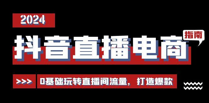 抖音直播电商运营必修课，0基础玩转直播间流量，打造爆款(29节)-腾渊网创
