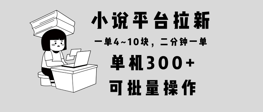 小说平台拉新，单机300+，两分钟一单4~10块，操作简单可批量。-腾渊网创