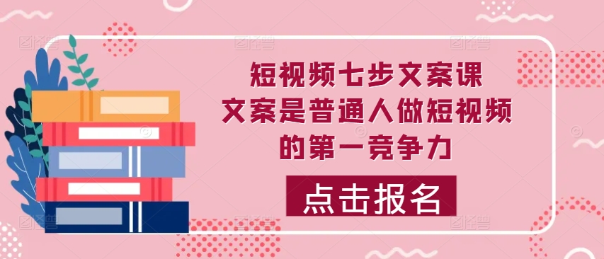 短视频七步文案课，文案是普通人做短视频的第一竞争力，如何写出划不走的文案-腾渊网创