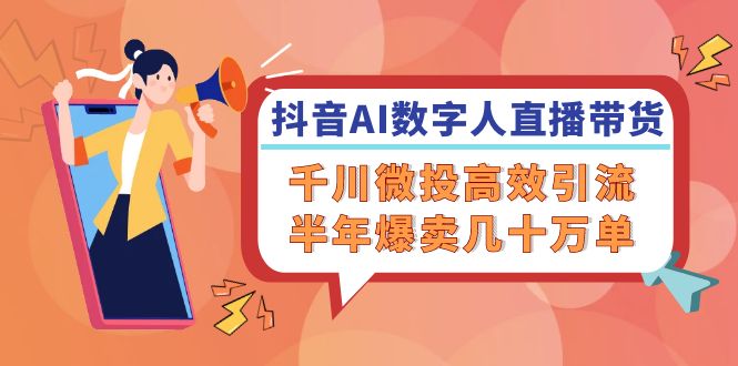 抖音AI-数字人直播带货，千川 微投高效引流，半年爆卖几十万单-腾渊论坛