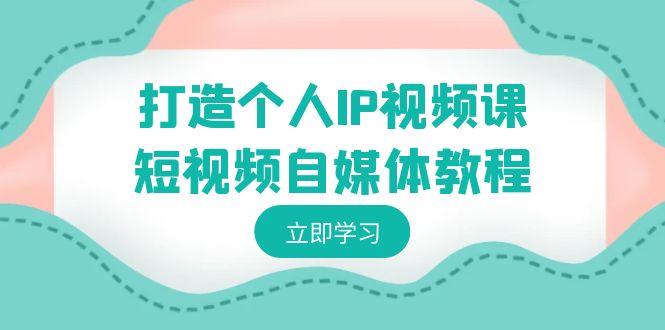 打造个人IP视频课-短视频自媒体教程，个人IP如何定位，如何变现-腾渊网创
