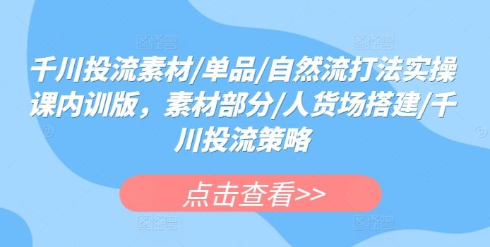 千川投流素材/单品/自然流打法实操课内训版，素材部分/人货场搭建/千川投流策略-腾渊论坛