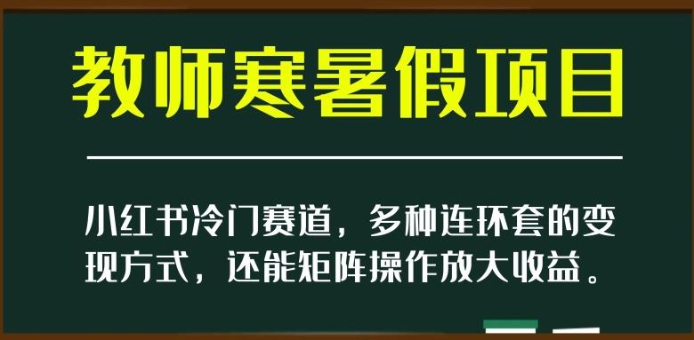 小红书冷门赛道，教师寒暑假项目，多种连环套的变现方式，还能矩阵操作放大收益【揭秘】-腾渊论坛