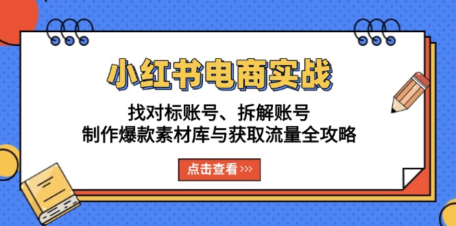 小红书电商实战：找对标账号、拆解账号、制作爆款素材库与获取流量全攻略-腾渊网创