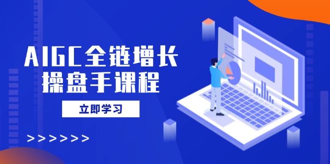 AIGC全链增长操盘手课程，从AI基础到私有化应用，轻松驾驭AI助力营销-腾渊论坛