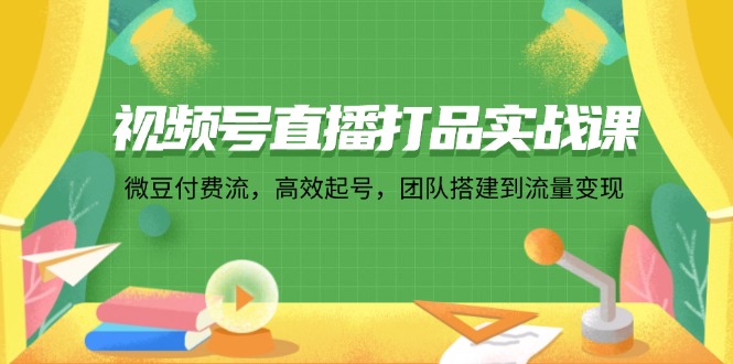 视频号直播打品实战课：微 豆 付 费 流，高效起号，团队搭建到流量变现-腾渊网创