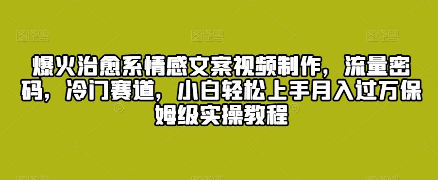 爆火治愈系情感文案视频制作，流量密码，冷门赛道，小白轻松上手月入过万保姆级实操教程【揭秘】-腾渊网创