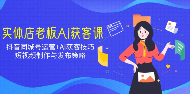 实体店老板AI获客课：抖音同城号运营+AI获客技巧，短视频制作与发布策略-腾渊网创