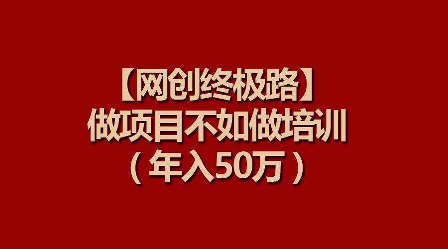 (9550期)【网创终极路】做项目不如做项目培训，年入50万-腾渊网创