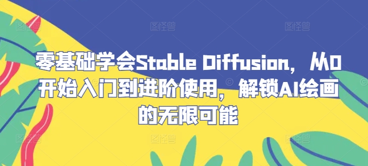 零基础学会Stable Diffusion，从0开始入门到进阶使用，解锁AI绘画的无限可能-腾渊网创