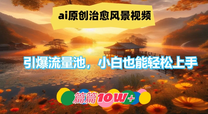 ai原创治愈风景视频，引爆流量池，小白也能轻松上手，篇篇10w+【揭秘】-腾渊网创